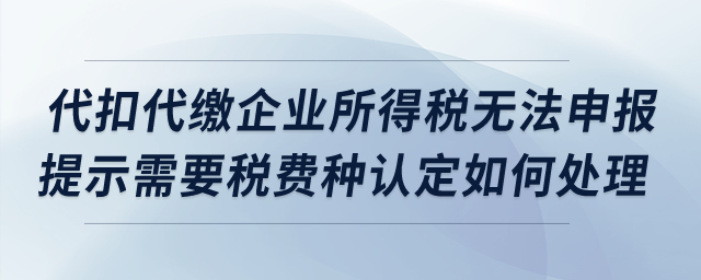 代扣代繳企業(yè)所得稅無法申報，提示需要稅費種認定如何處理？