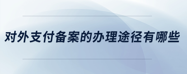 對(duì)外支付備案的辦理途徑有哪些？