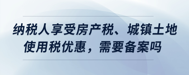 納稅人享受房產(chǎn)稅、城鎮(zhèn)土地使用稅優(yōu)惠，需要備案嗎？