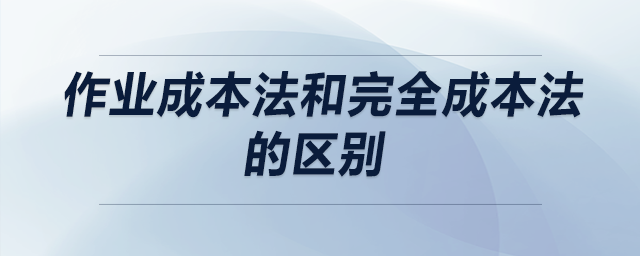 作業(yè)成本法和完全成本法的區(qū)別