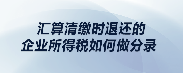 匯算清繳時(shí)退還的企業(yè)所得稅如何做分錄？