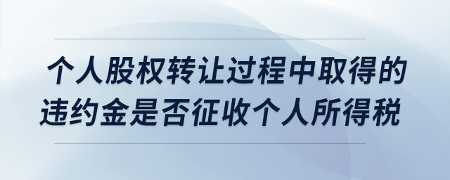 個人股權轉(zhuǎn)讓過程中取得的違約金是否征收個人所得稅？