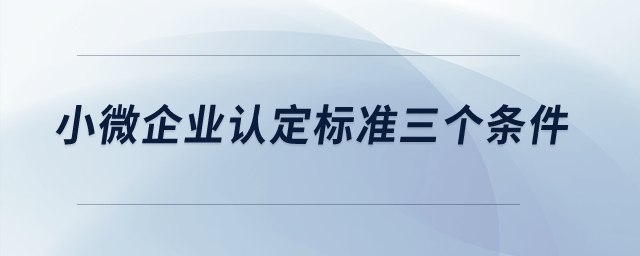 小微企業(yè)認定標準三個條件？