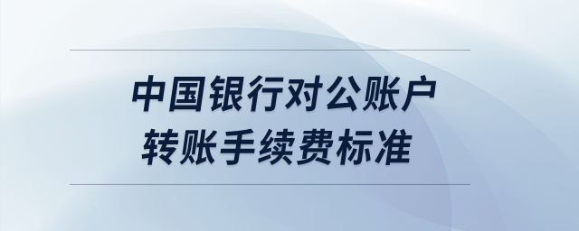中國銀行對公賬戶轉(zhuǎn)賬手續(xù)費標準？