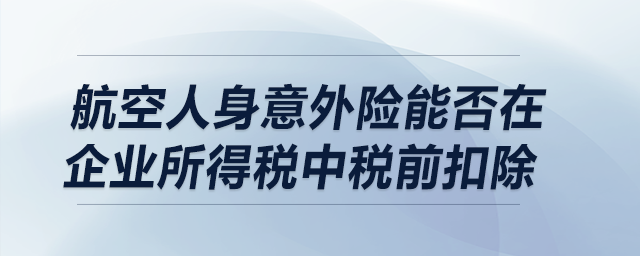 航空人身意外險(xiǎn)能否在企業(yè)所得稅中稅前扣除？
