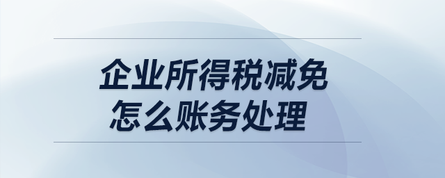 企業(yè)所得稅減免怎么賬務(wù)處理？