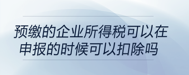 預(yù)繳的企業(yè)所得稅可以在申報(bào)企業(yè)所得稅的時(shí)候可以扣除嗎？