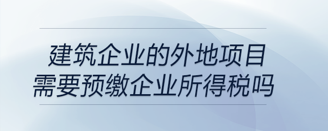 建筑企業(yè)的外地項目需要預(yù)繳企業(yè)所得稅嗎？
