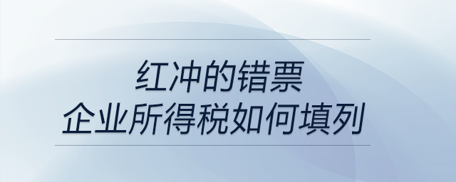 紅沖的錯(cuò)票，企業(yè)所得稅如何填列？