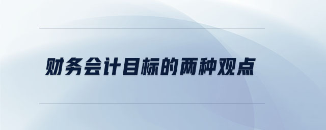 財(cái)務(wù)會計(jì)目標(biāo)的兩種觀點(diǎn)