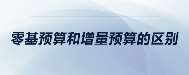 零基預(yù)算和增量預(yù)算的區(qū)別