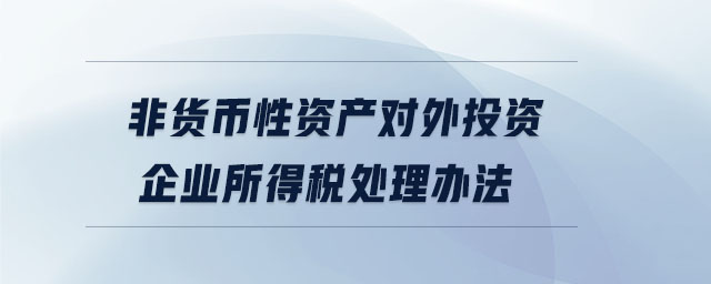 非貨幣性資產(chǎn)對(duì)外投資企業(yè)所得稅處理辦法