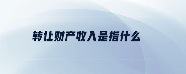 轉(zhuǎn)讓財產(chǎn)收入是指什么