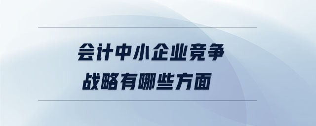 會(huì)計(jì)中小企業(yè)競(jìng)爭(zhēng)戰(zhàn)略有哪些方面