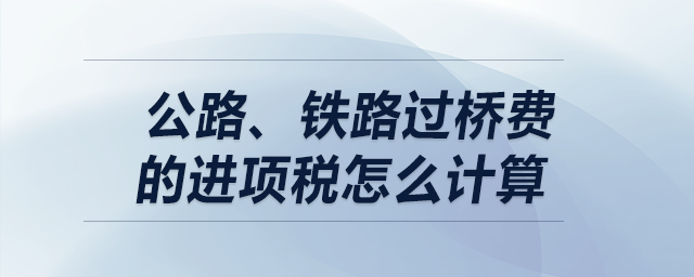 公路、鐵路過(guò)橋費(fèi)的進(jìn)項(xiàng)稅怎么計(jì)算？
