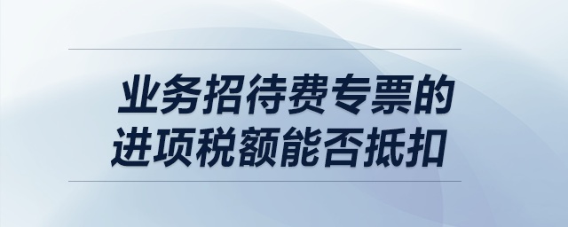 業(yè)務(wù)招待費(fèi)專票的進(jìn)項稅額能否抵扣？