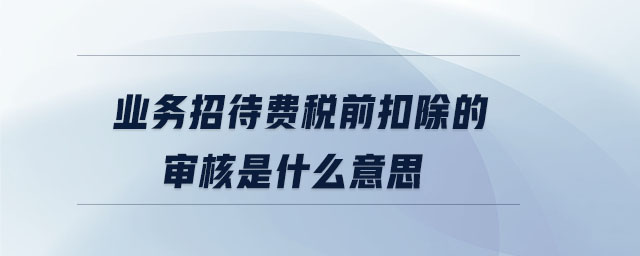 業(yè)務(wù)招待費稅前扣除的審核是什么意思