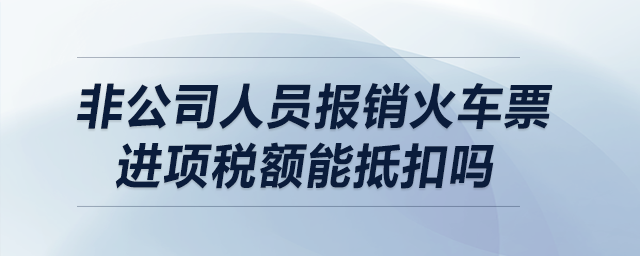非公司人員報(bào)銷火車票，進(jìn)項(xiàng)稅額能抵扣嗎？