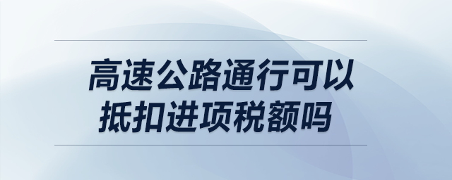 高速公路通行可以抵扣進(jìn)項稅額嗎？