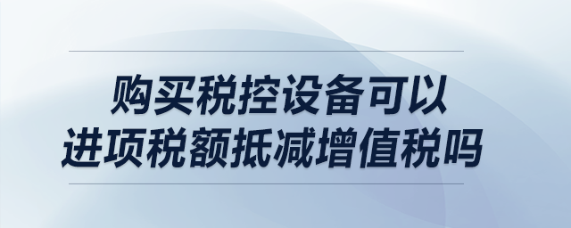 購買稅控設(shè)備可以進(jìn)項稅額抵減增值稅嗎？