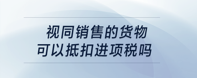 視同銷售的貨物可以抵扣進項稅嗎？