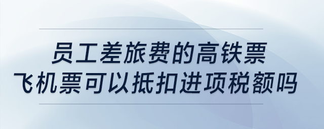 員工差旅費的高鐵票、飛機票可以抵扣進項稅額嗎？