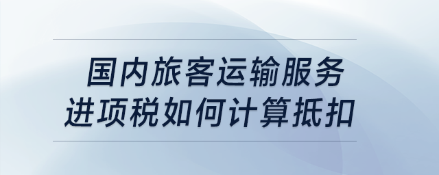 國(guó)內(nèi)旅客運(yùn)輸服務(wù)進(jìn)項(xiàng)稅如何計(jì)算抵扣？