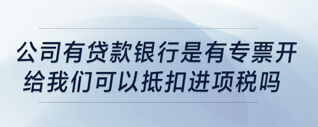 公司有貸款，我記得銀行是有專票開(kāi)給我們可以抵扣進(jìn)項(xiàng)稅，是嗎？