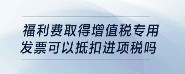 福利費取得增值稅專用發(fā)票，可以抵扣進(jìn)項稅嗎？