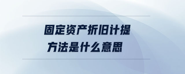 固定資產(chǎn)折舊計提方法是什么意思