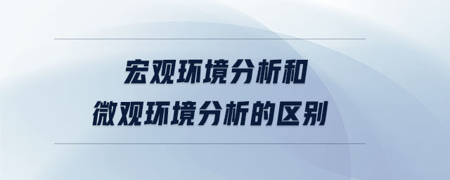 宏觀環(huán)境分析和微觀環(huán)境分析的區(qū)別