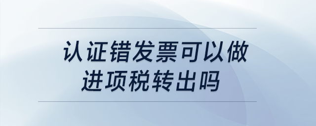認(rèn)證錯(cuò)發(fā)票可以做進(jìn)項(xiàng)稅轉(zhuǎn)出嗎？