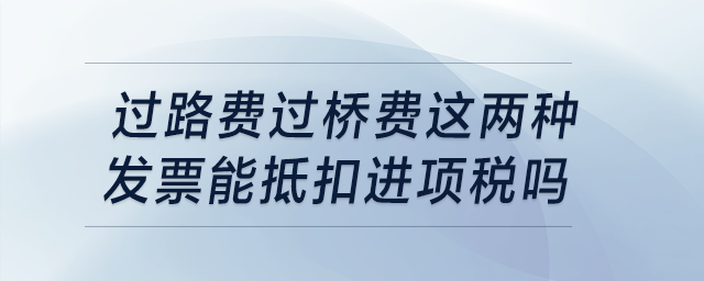 過路費(fèi)過橋費(fèi)這兩種發(fā)票能抵扣進(jìn)項(xiàng)稅嗎？