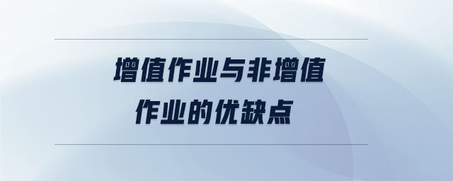 增值作業(yè)與非增值作業(yè)的優(yōu)缺點(diǎn)