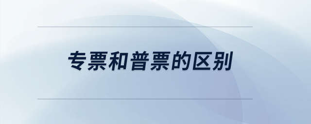 專(zhuān)票和普票的區(qū)別？