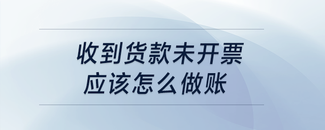 收到貨款未開票，應該怎么做賬？