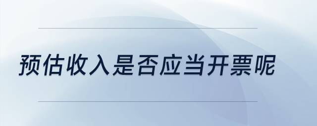 預(yù)估收入是否應(yīng)當(dāng)開票呢？