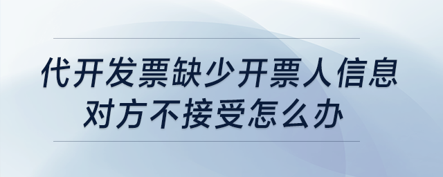 代開(kāi)發(fā)票缺少開(kāi)票人信息，對(duì)方不接受怎么辦？
