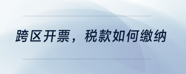 跨區(qū)開票，稅款如何繳納？