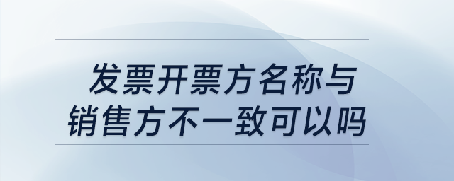發(fā)票開(kāi)票方名稱與銷售方不一致可以嗎？