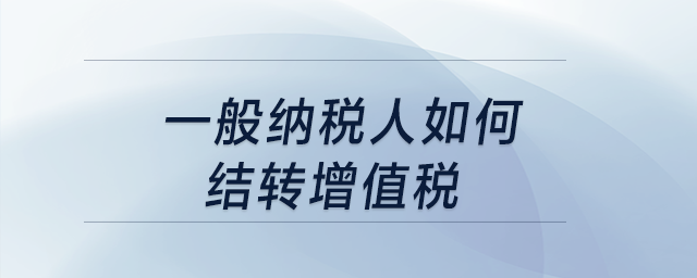 一般納稅人如何結(jié)轉(zhuǎn)增值稅？