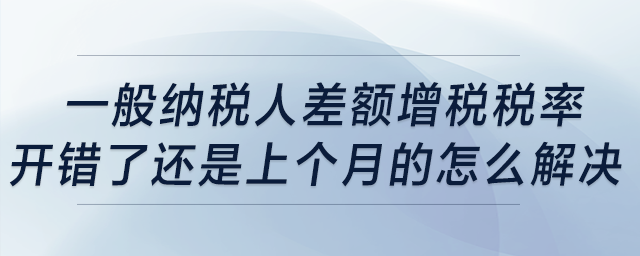 一般納稅人差額增稅稅率開錯了，還是上個月的，怎么解決？