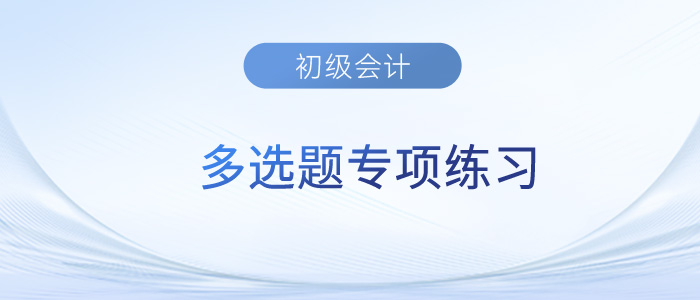 2023年《初級(jí)會(huì)計(jì)實(shí)務(wù)》多選題專項(xiàng)練習(xí)匯總
