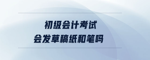 初級會計(jì)考試會發(fā)草稿紙和筆嗎