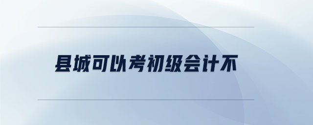 縣城可以考初級(jí)會(huì)計(jì)不