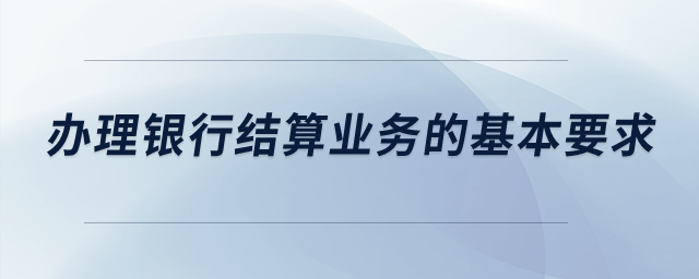 辦理銀行結(jié)算業(yè)務的基本要求？
