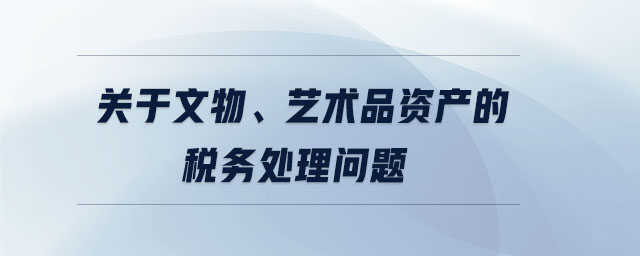 關(guān)于文物、藝術(shù)品資產(chǎn)的稅務(wù)處理問題