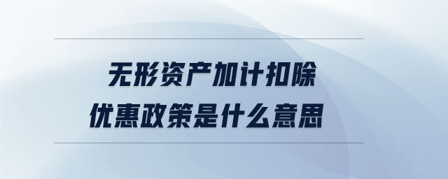 無形資產(chǎn)加計扣除優(yōu)惠政策是什么意思