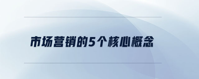 市場(chǎng)營(yíng)銷的5個(gè)核心概念