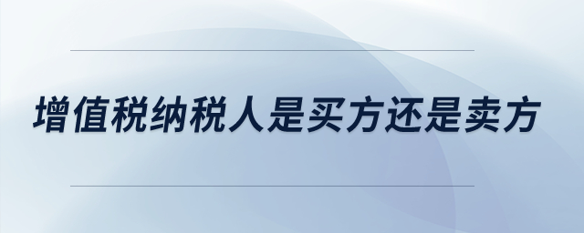 增值稅納稅人是買方還是賣方？